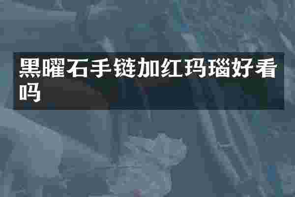黑曜石手链加红玛瑙好看吗