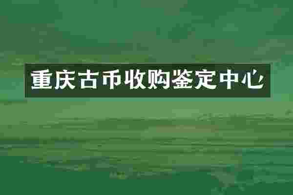 重庆古币收购鉴定中心
