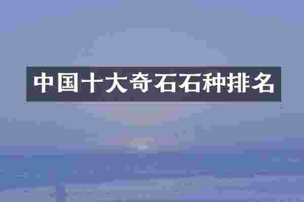 中国十大奇石石种排名