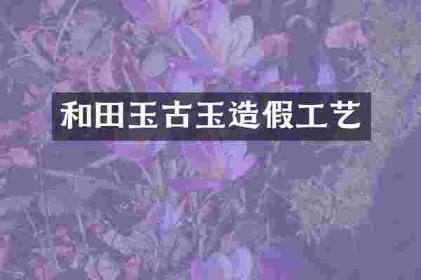 和田玉古玉造假工艺