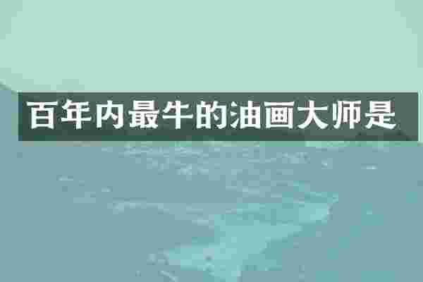 百年内最牛的油画大师是