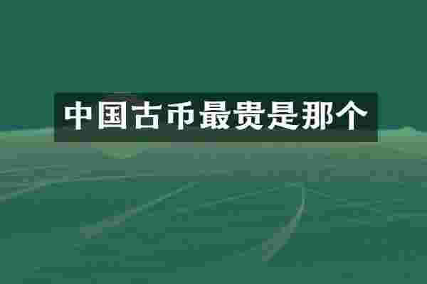 中国古币最贵是那个