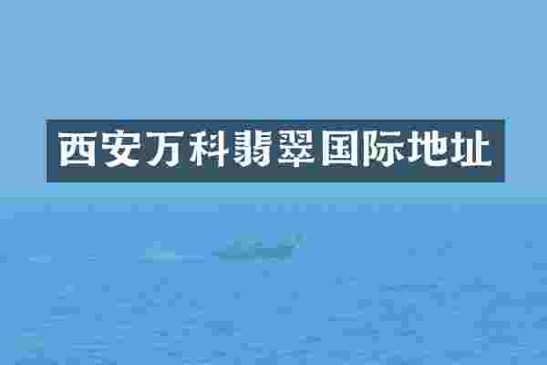 西安万科翡翠国际地址