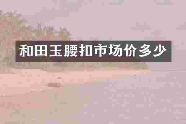 和田玉腰扣市场价多少
