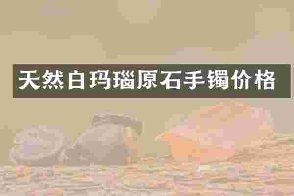 天然白玛瑙原石手镯价格