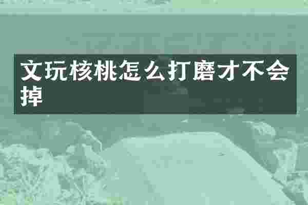 文玩核桃怎么打磨才不会掉