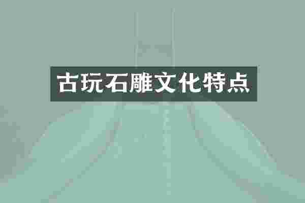 古玩石雕文化特点