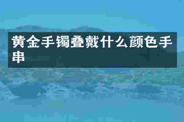 黄金手镯叠戴什么颜色手串