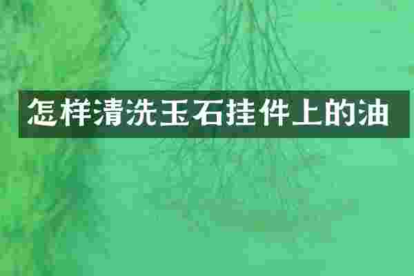 怎样清洗玉石挂件上的油