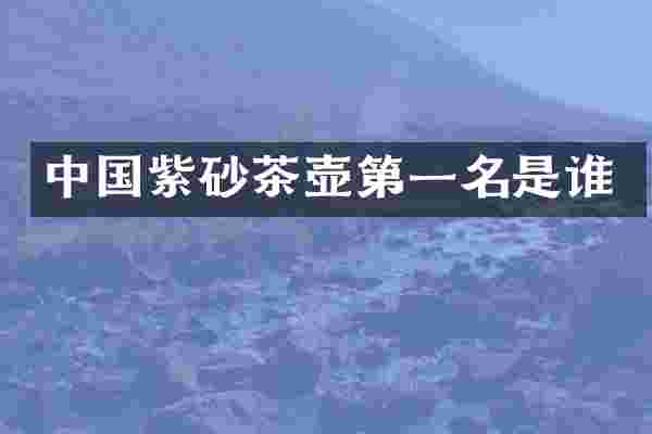 中国紫砂茶壶第一名是谁