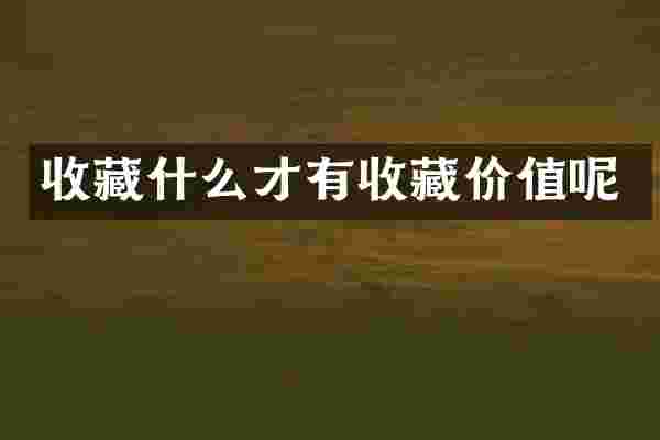 收藏什么才有收藏价值呢