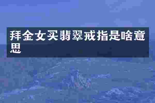 拜金女买翡翠戒指是啥意思