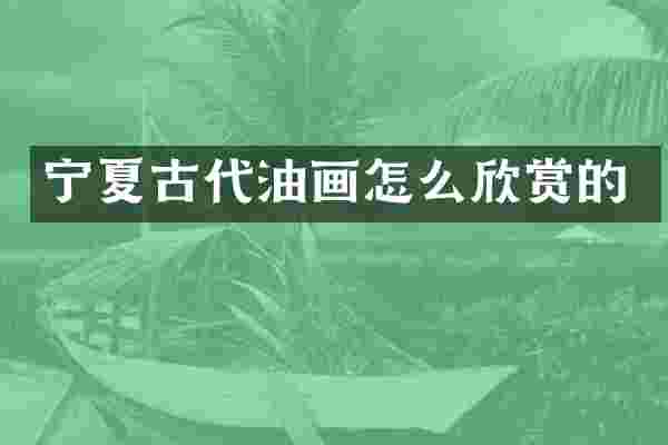 宁夏古代油画怎么欣赏的