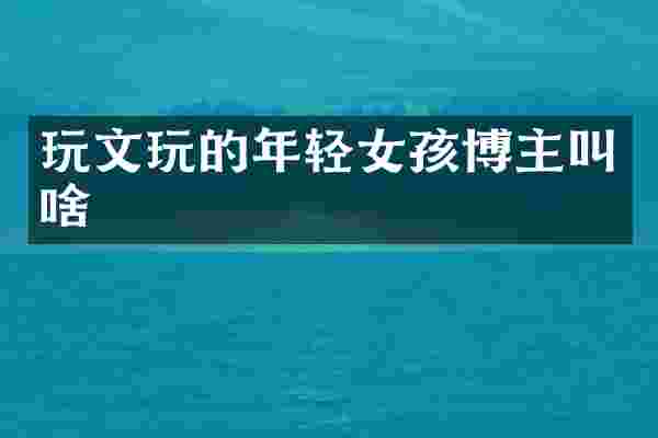 玩文玩的年轻女孩博主叫啥