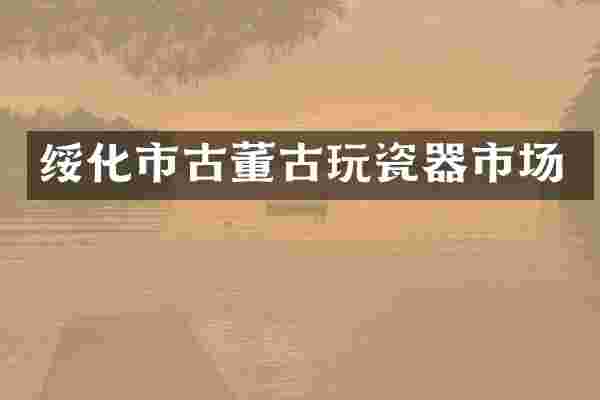 绥化市古董古玩瓷器市场