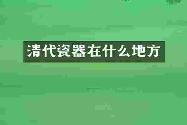 清代瓷器在什么地方