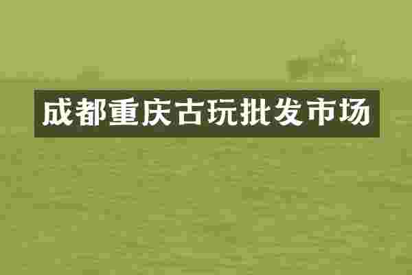成都重庆古玩批发市场