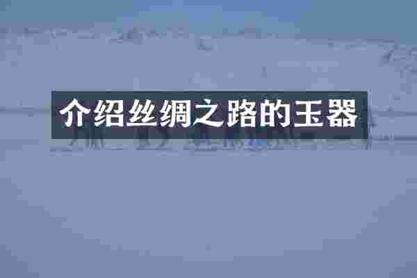 介绍丝绸之路的玉器