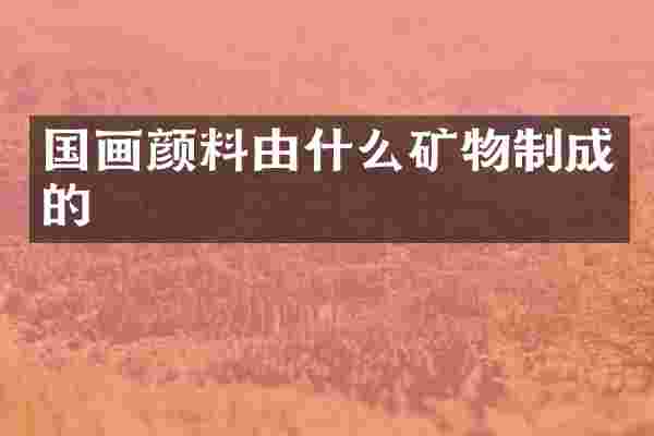 国画颜料由什么矿物制成的