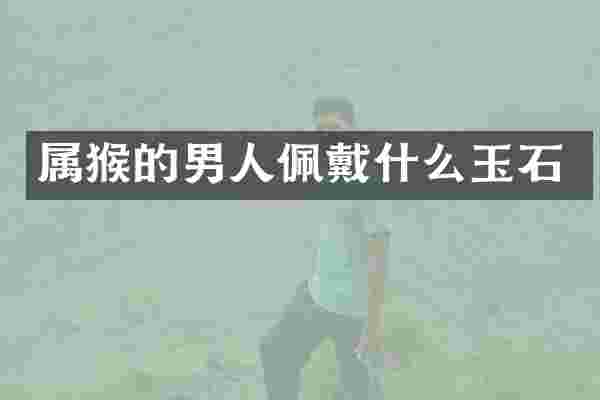 属猴的男人佩戴什么玉石