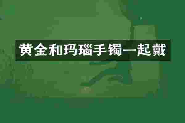 黄金和玛瑙手镯一起戴