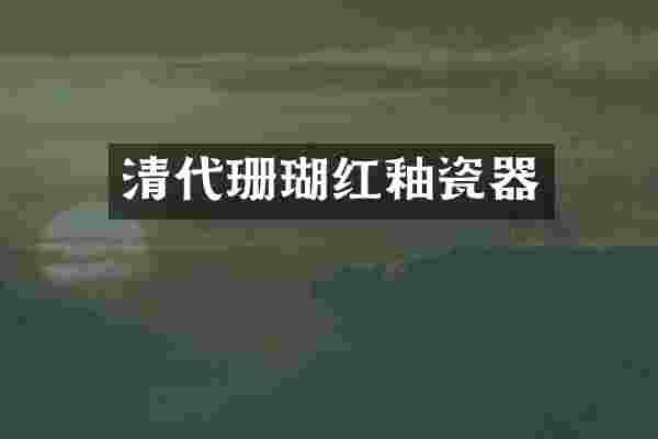 清代珊瑚红釉瓷器