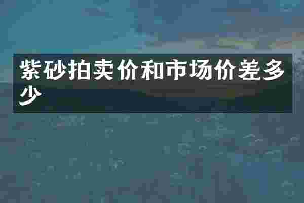 紫砂拍卖价和市场价差多少
