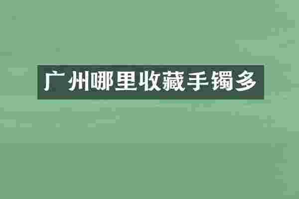 广州哪里收藏手镯多