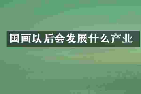 国画以后会发展什么产业