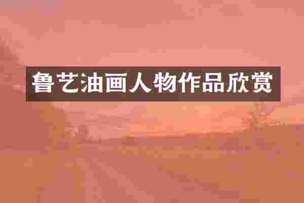 鲁艺油画人物作品欣赏