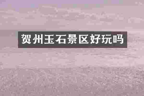 贺州玉石景区好玩吗