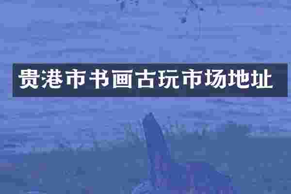 贵港市书画古玩市场地址