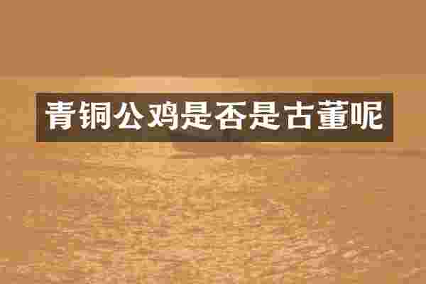 青铜公鸡是否是古董呢