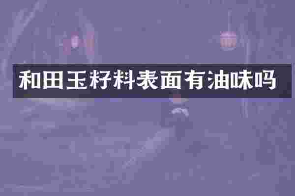 和田玉籽料表面有油味吗