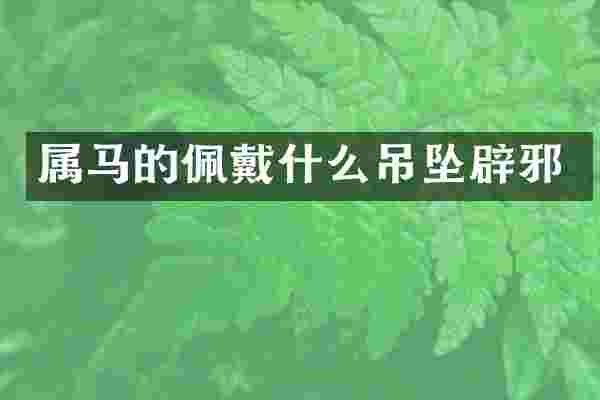 属马的佩戴什么吊坠辟邪