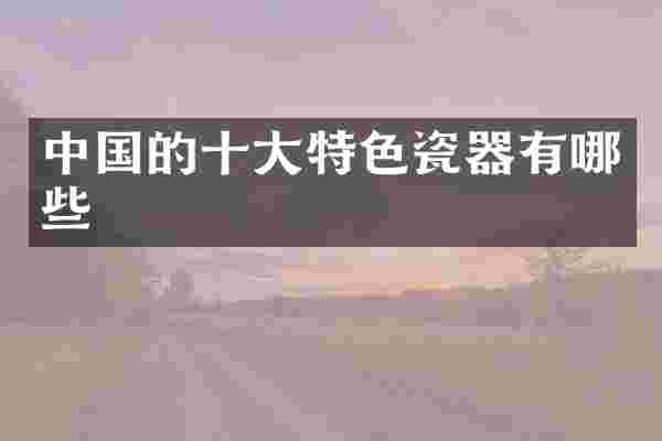 中国的十大特色瓷器有哪些