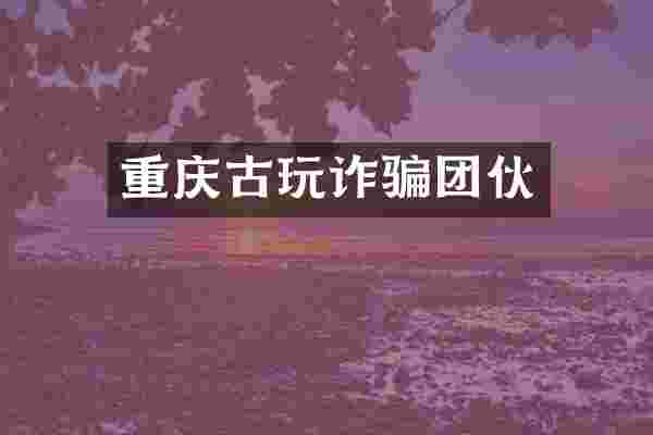 重庆古玩诈骗团伙