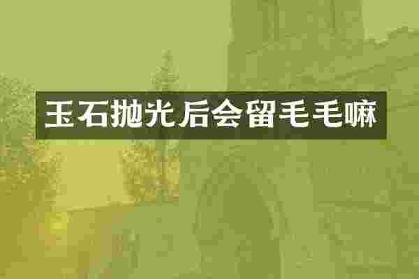 玉石抛光后会留毛毛嘛