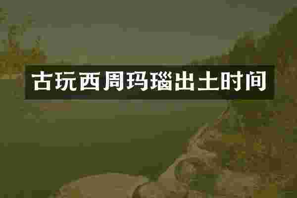 古玩西周玛瑙出土时间