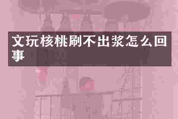 文玩核桃刷不出浆怎么回事