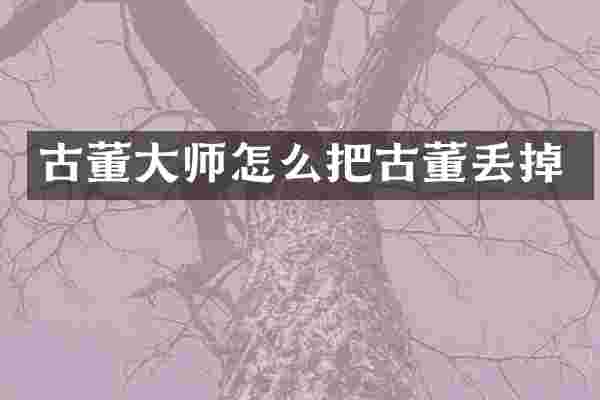 古董大师怎么把古董丢掉