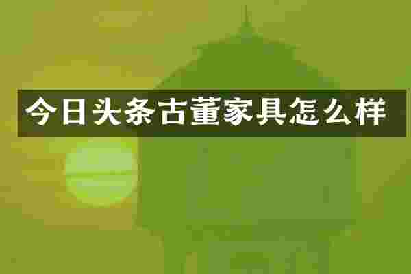 今日头条古董家具怎么样