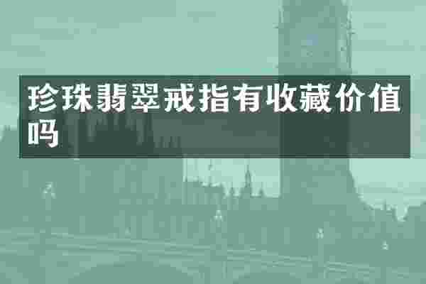 珍珠翡翠戒指有收藏价值吗