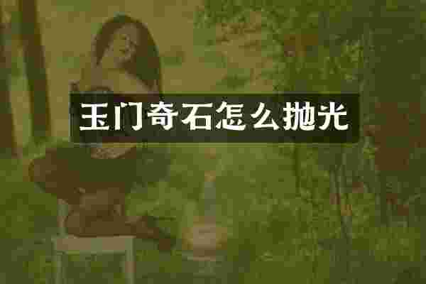 玉门奇石怎么抛光