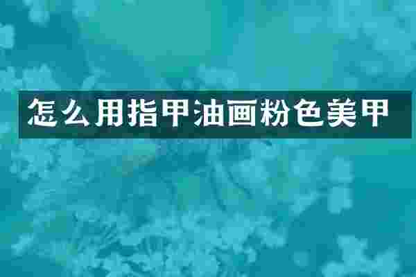 怎么用指甲油画粉色美甲