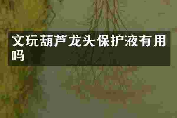 文玩葫芦龙头保护液有用吗