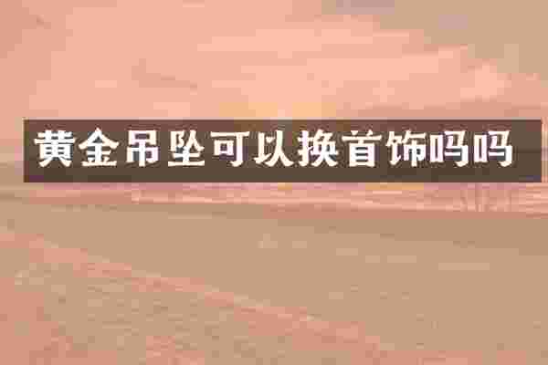 黄金吊坠可以换首饰吗吗