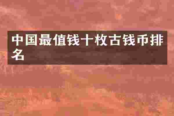 中国最值钱十枚古钱币排名