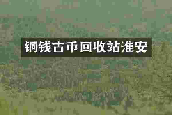 铜钱古币回收站淮安