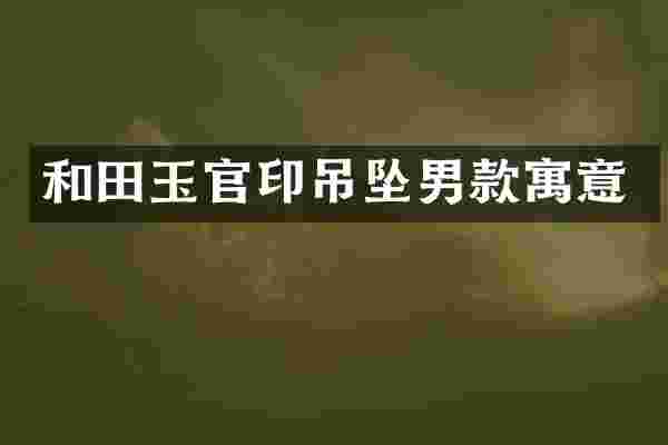 和田玉官印吊坠男款寓意